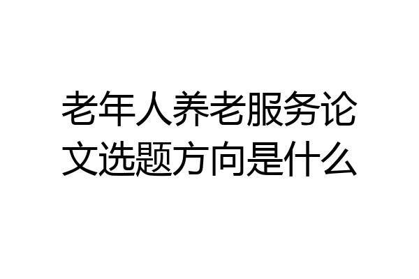 老年人养老服务论文选题方向是什么