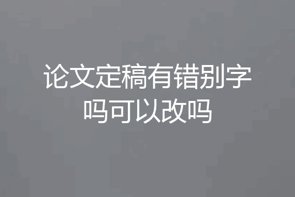 论文定稿有错别字吗可以改吗