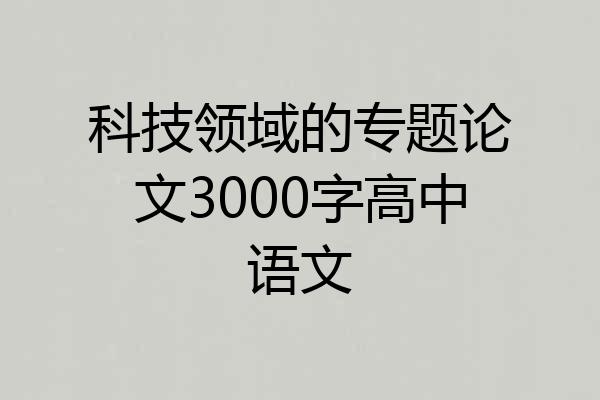 科技领域的专题论文3000字高中语文