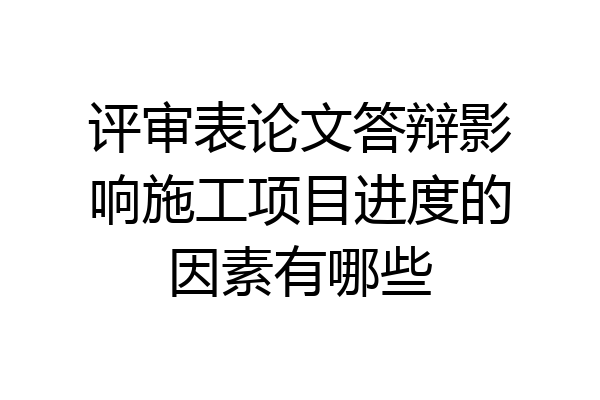 评审表论文答辩影响施工项目进度的因素有哪些