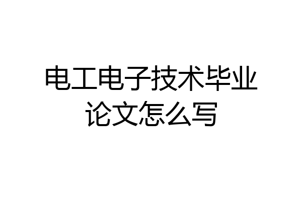 电工电子技术毕业论文怎么写