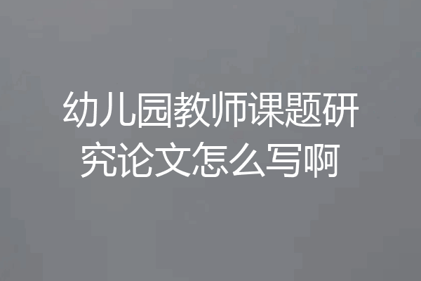幼儿园教师课题研究论文怎么写啊