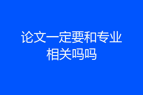论文一定要和专业相关吗吗