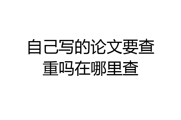 自己写的论文要查重吗在哪里查
