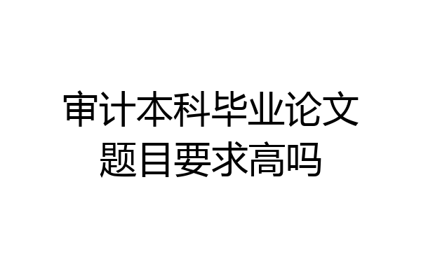 审计本科毕业论文题目要求高吗