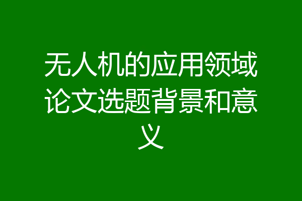 无人机的应用领域论文选题背景和意义