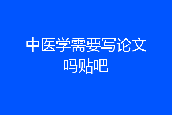 中医学需要写论文吗贴吧