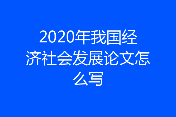 2020年我国经济社会发展论文怎么写