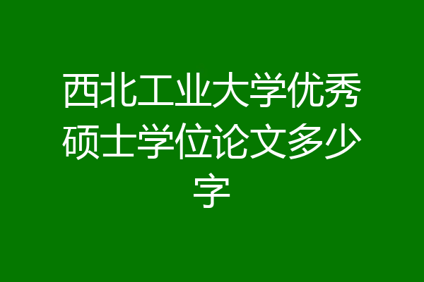 西北工业大学优秀硕士学位论文多少字