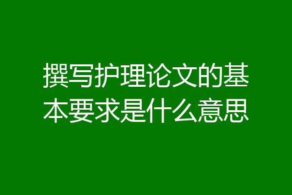 撰写护理论文的基本要求是什么意思