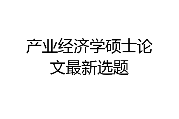 产业经济学硕士论文最新选题