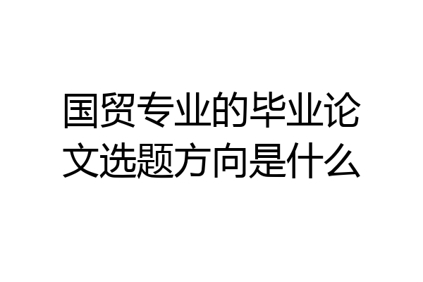 国贸专业的毕业论文选题方向是什么