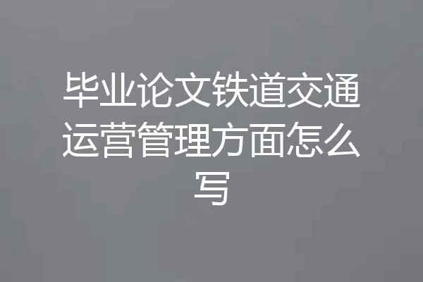 毕业论文铁道交通运营管理方面怎么写