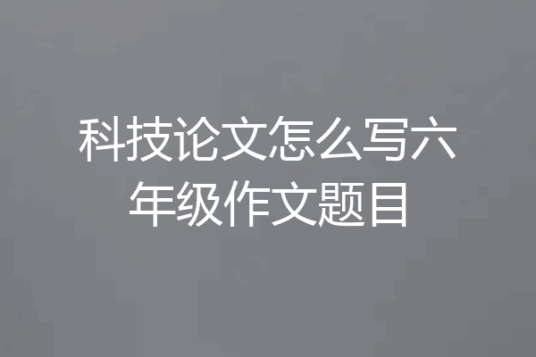 科技论文怎么写六年级作文题目