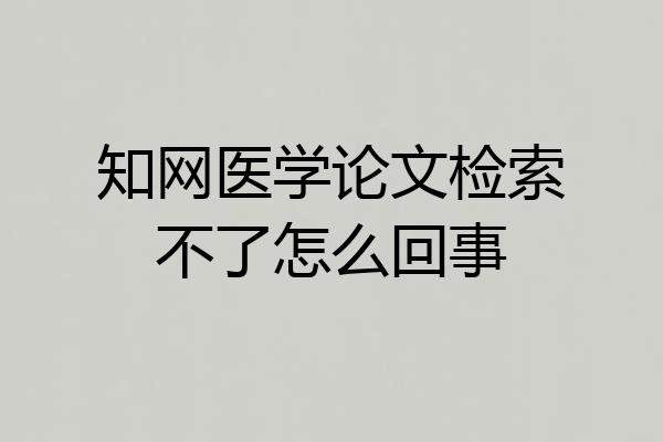 知网医学论文检索不了怎么回事