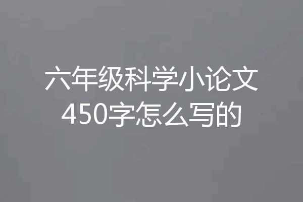 六年级科学小论文450字怎么写的