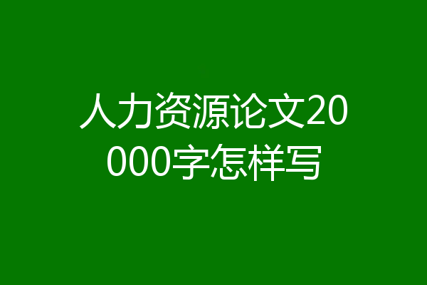 人力资源论文20000字怎样写