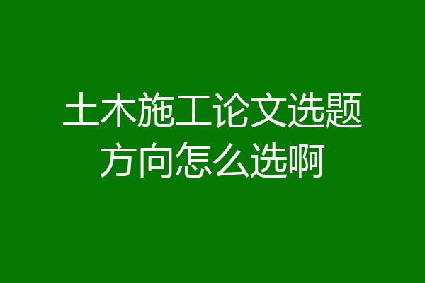 土木施工论文选题方向怎么选啊