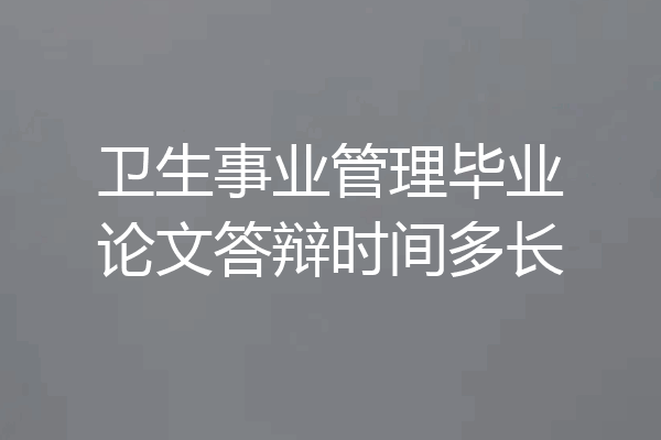 卫生事业管理毕业论文答辩时间多长