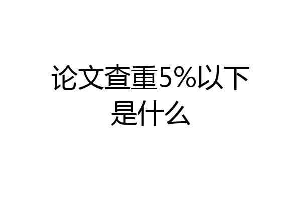 论文查重5%以下是什么