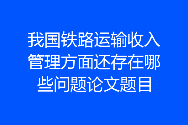我国铁路运输收入管理方面还存在哪些问题论文题目