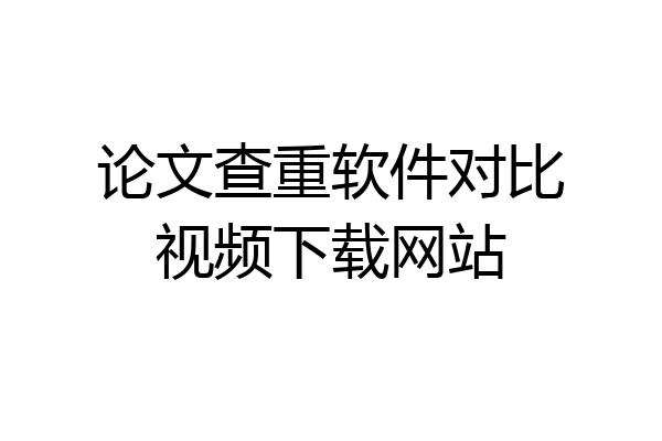 论文查重软件对比视频下载网站