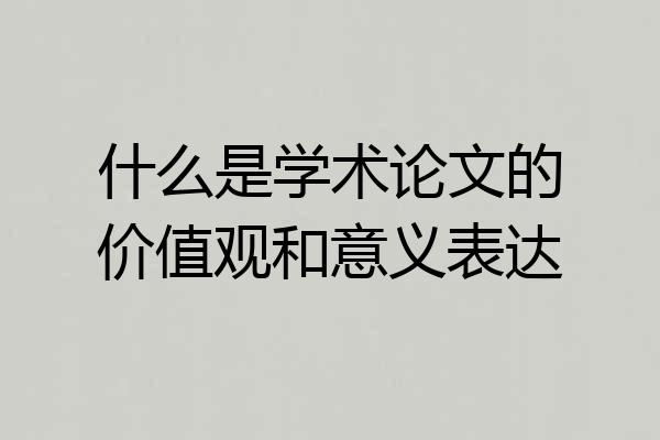 什么是学术论文的价值观和意义表达