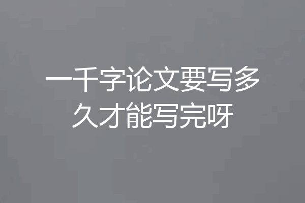 一千字论文要写多久才能写完呀