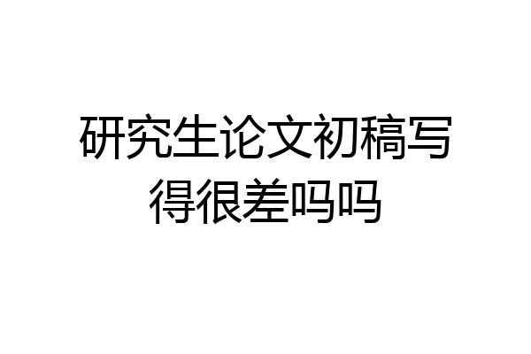 研究生论文初稿写得很差吗吗