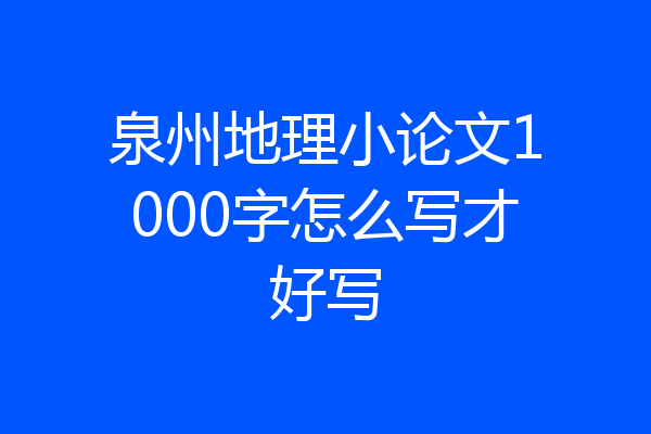 泉州地理小论文1000字怎么写才好写