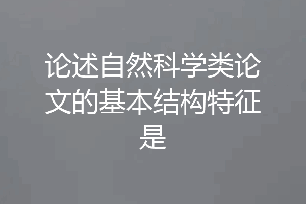 论述自然科学类论文的基本结构特征是