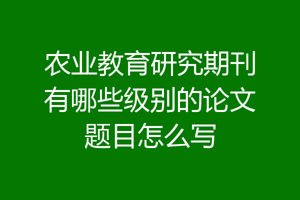 农业教育研究期刊有哪些级别的论文题目怎么写