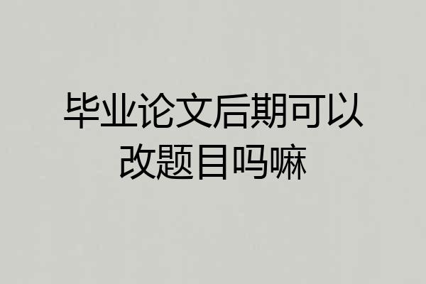 毕业论文后期可以改题目吗嘛