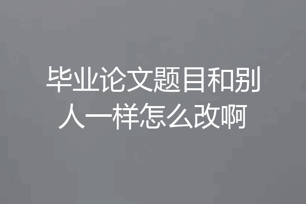 毕业论文题目和别人一样怎么改啊