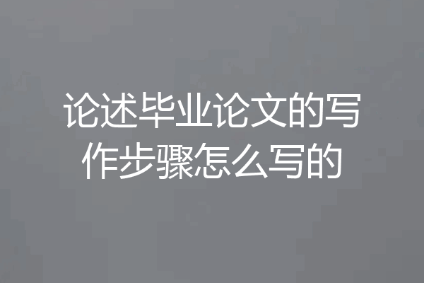 论述毕业论文的写作步骤怎么写的