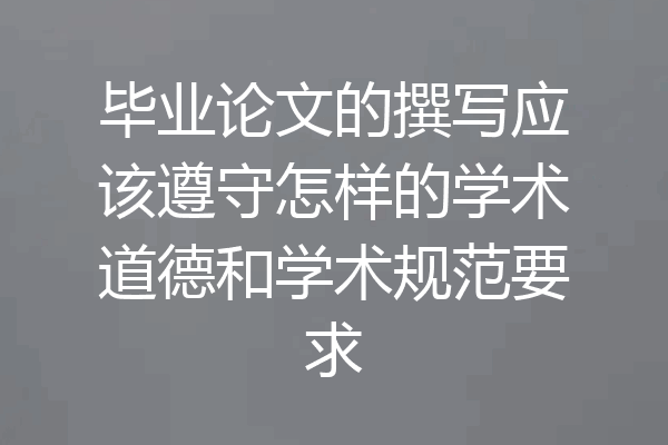 毕业论文的撰写应该遵守怎样的学术道德和学术规范要求