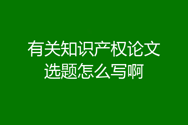 有关知识产权论文选题怎么写啊