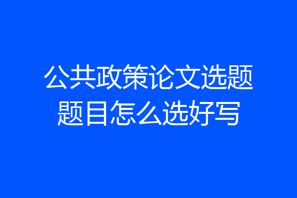 公共政策论文选题题目怎么选好写