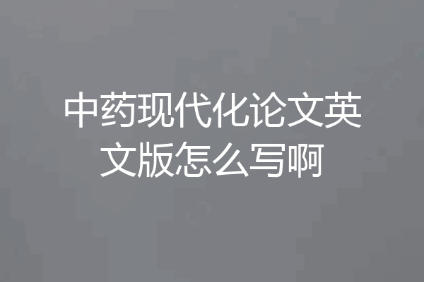 中药现代化论文英文版怎么写啊