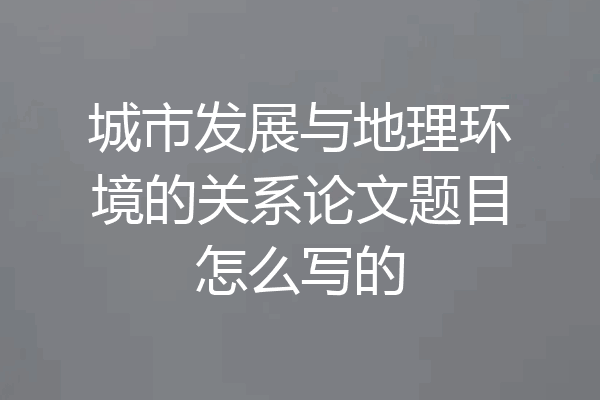 城市发展与地理环境的关系论文题目怎么写的