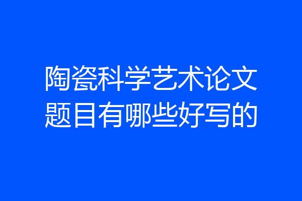 陶瓷科学艺术论文题目有哪些好写的