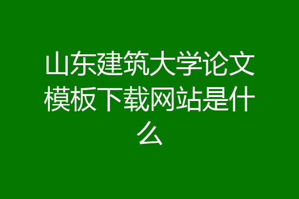 山东建筑大学论文模板下载网站是什么