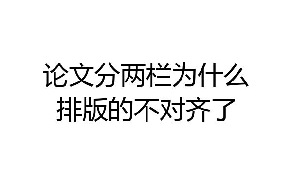 论文分两栏为什么排版的不对齐了