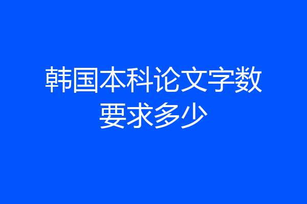 韩国本科论文字数要求多少