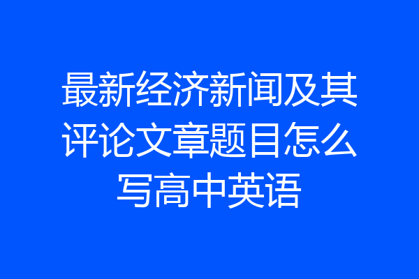 最新经济新闻及其评论文章题目怎么写高中英语