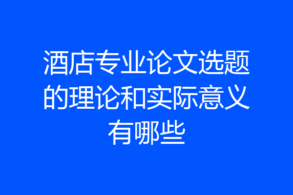 酒店专业论文选题的理论和实际意义有哪些