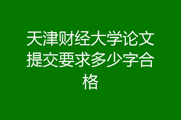 天津财经大学论文提交要求多少字合格