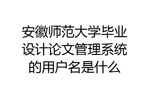 安徽师范大学毕业设计论文管理系统的用户名是什么