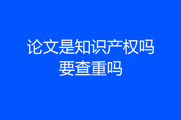 论文是知识产权吗要查重吗