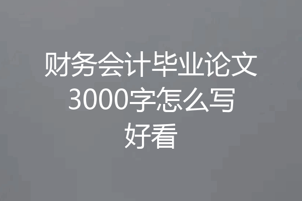 财务会计毕业论文3000字怎么写好看